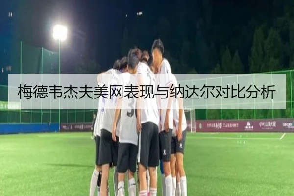 梅德韦杰夫美网表现与纳达尔对比分析（leiesports）